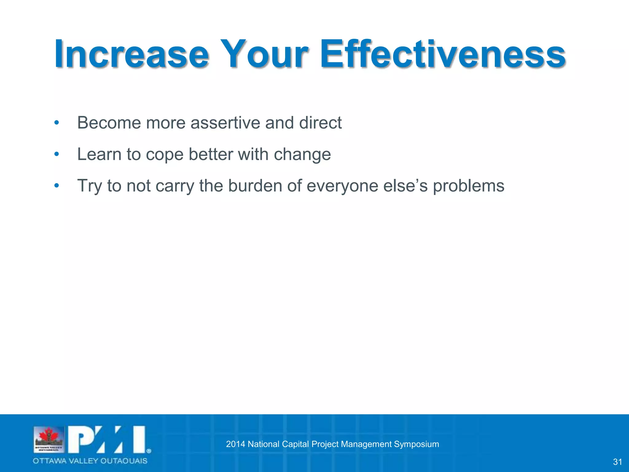 31 
Increase Your Effectiveness 
• Become more assertive and direct 
• Learn to cope better with change 
• Try to not carry the burden of everyone else’s problems 
2014 National Capital Project Management Symposium 
 