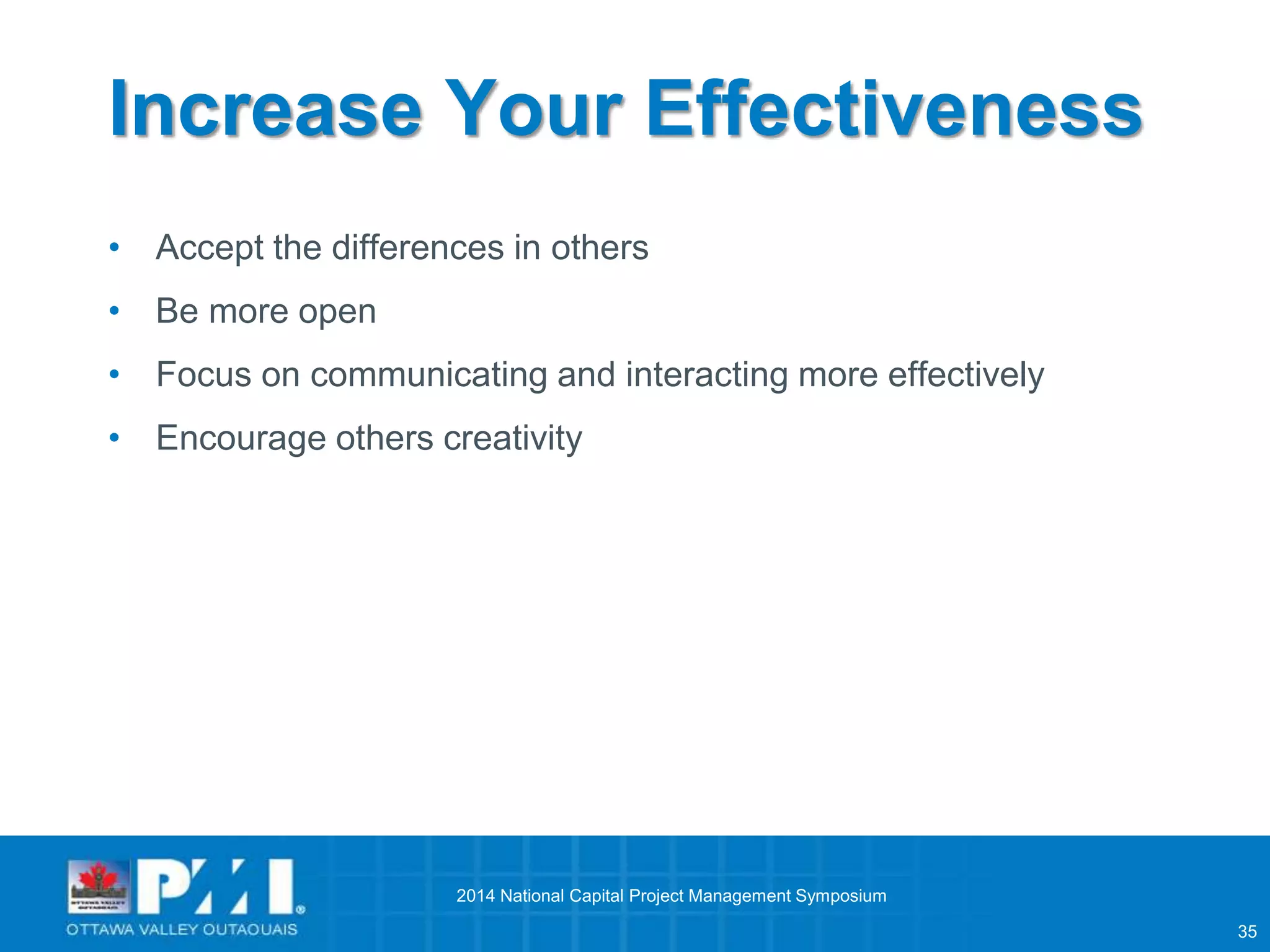 35 
Increase Your Effectiveness 
• Accept the differences in others 
• Be more open 
• Focus on communicating and interacting more effectively 
• Encourage others creativity 
2014 National Capital Project Management Symposium 
 