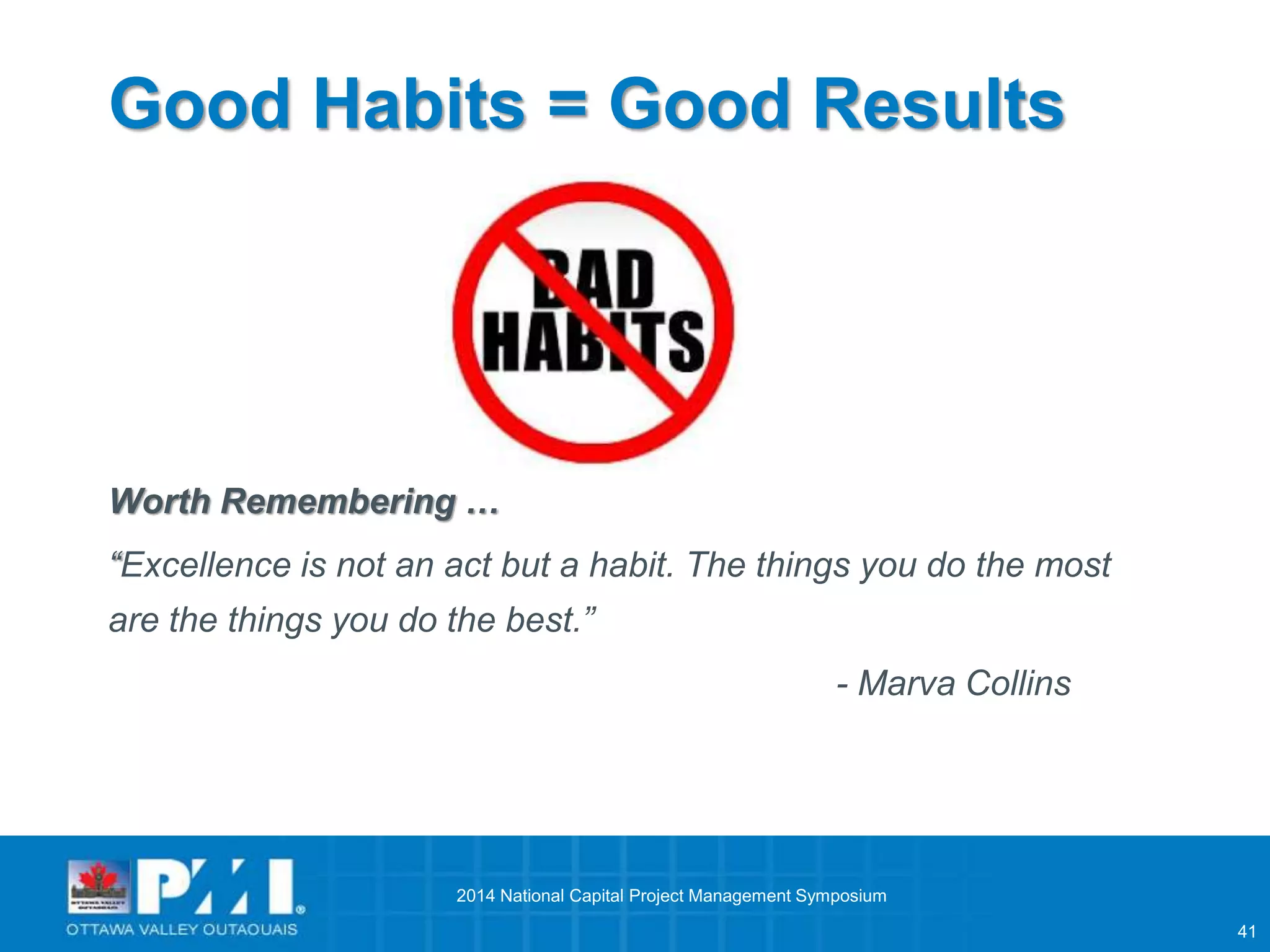 41 
Good Habits = Good Results 
Worth Remembering … 
“Excellence is not an act but a habit. The things you do the most 
are the things you do the best.” 
- Marva Collins 
2014 National Capital Project Management Symposium 
 
