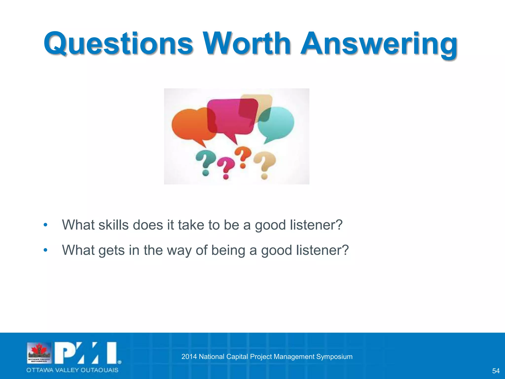 54 
Questions Worth Answering 
• What skills does it take to be a good listener? 
• What gets in the way of being a good listener? 
2014 National Capital Project Management Symposium 
 