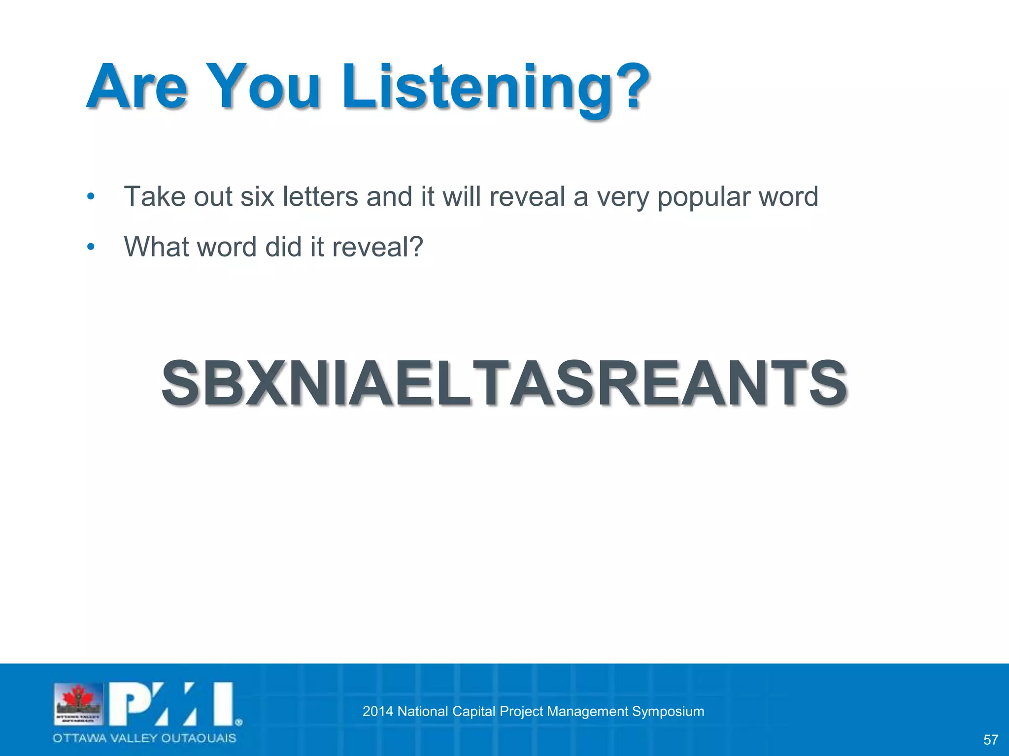 57 
Are You Listening? 
• Take out six letters and it will reveal a very popular word 
• What word did it reveal? 
SBXNIAELTASREANTS 
2014 National Capital Project Management Symposium 
 