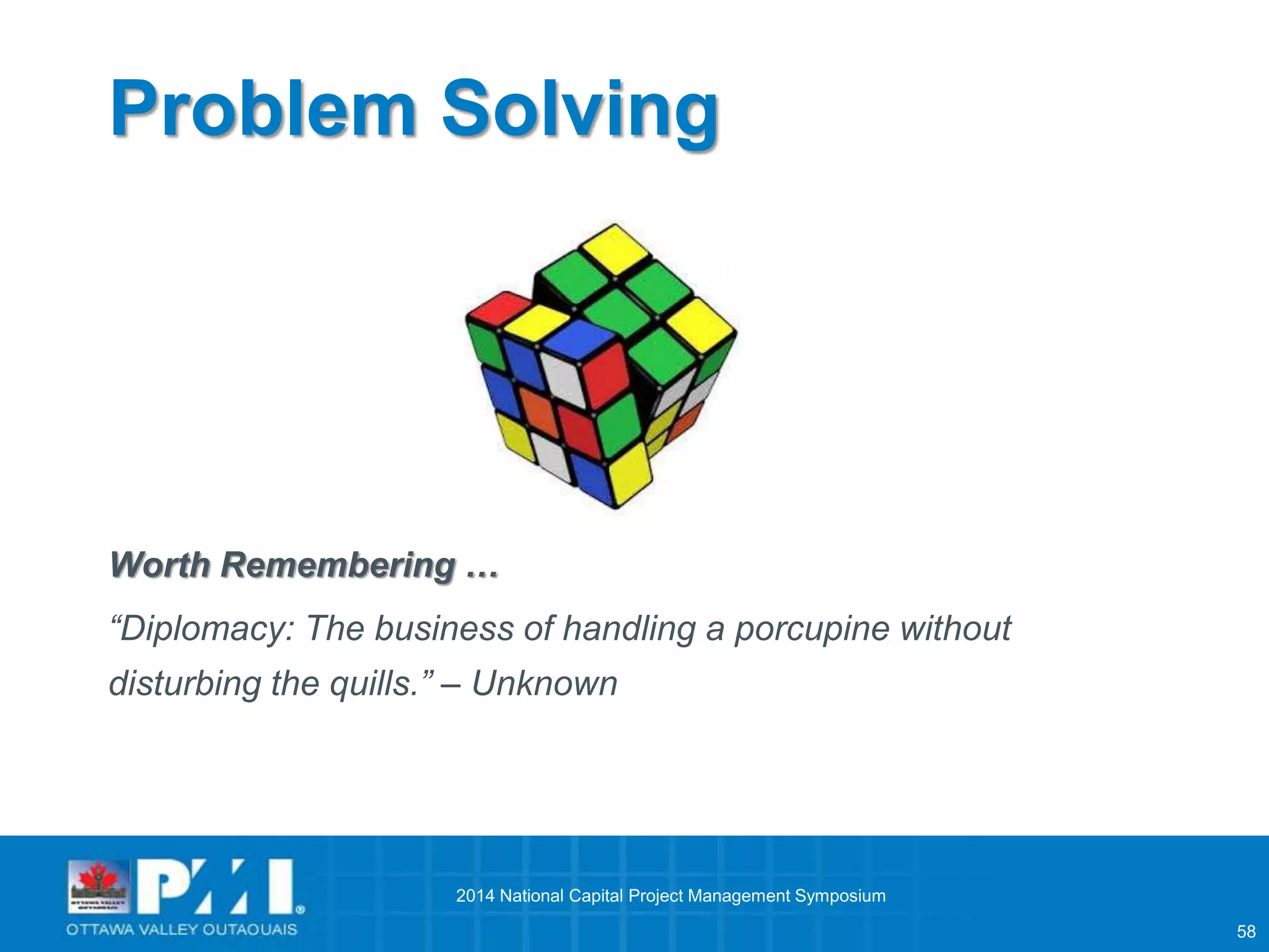 58 
Problem Solving 
Worth Remembering … 
“Diplomacy: The business of handling a porcupine without 
disturbing the quills.” – Unknown 
2014 National Capital Project Management Symposium 
 