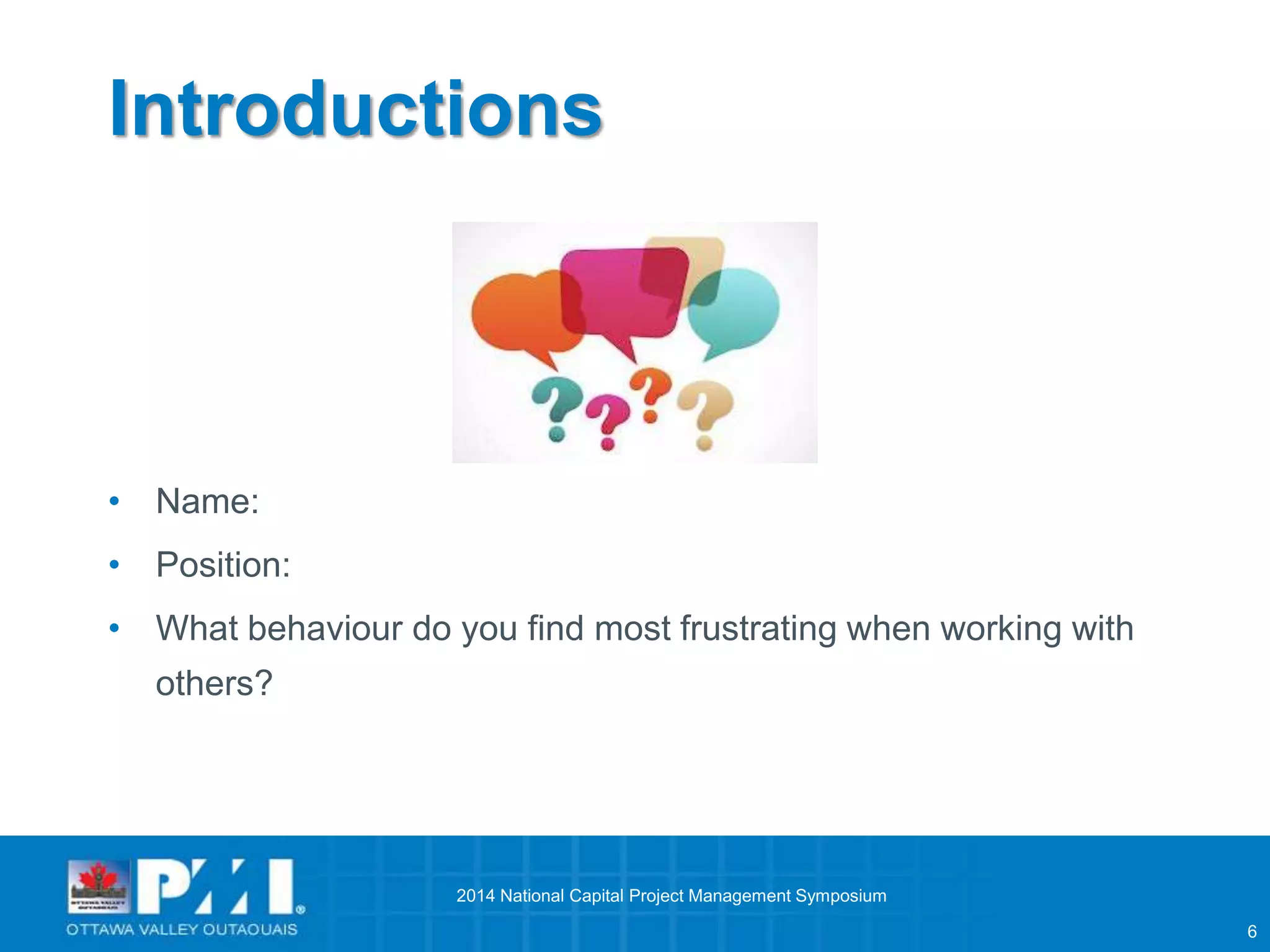 6 
Introductions 
• Name: 
• Position: 
• What behaviour do you find most frustrating when working with 
others? 
2014 National Capital Project Management Symposium 
 