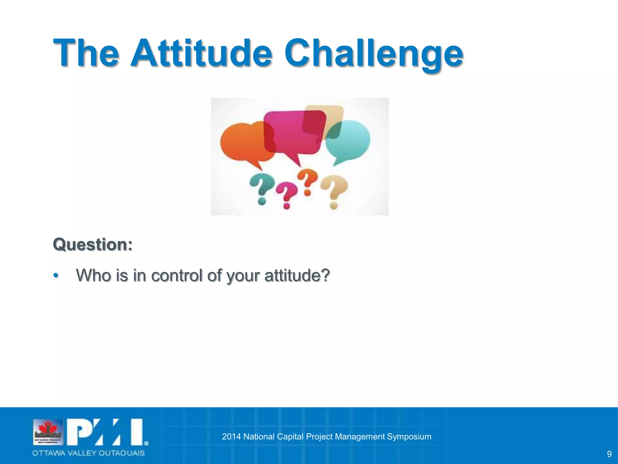 9 
The Attitude Challenge 
Question: 
• Who is in control of your attitude? 
2014 National Capital Project Management Symposium 
 
