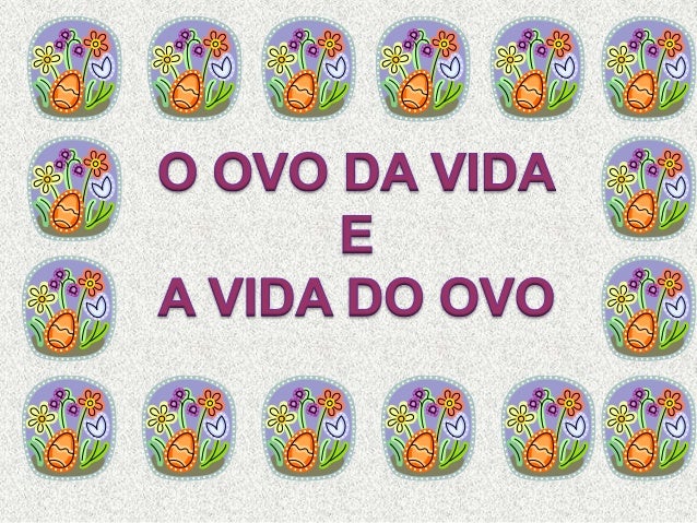 Tem muita vida que um ovo, nĂŁo tem? Tem ovo com vida de passarinho dentro, ovo com vida de pintinho, ovo com vida ...