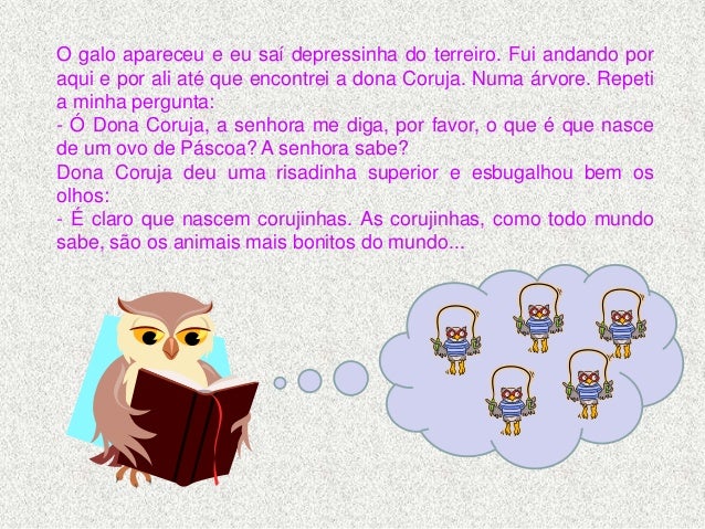 Deixe Dona Coruja se elogiando e fui pelo meu caminho.  E no meu caminho tinha uma cobra.  Eu fui logo perguntando: - Dona ...