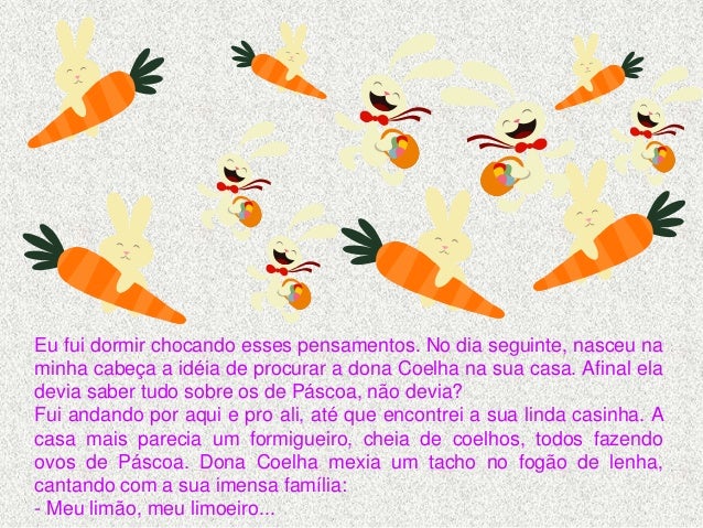Eu cheguei junto dela já falando:
- Desculpe, dona Coelha, eu andei por aí perguntando o que
nasce de um ovo de páscoa e n...
