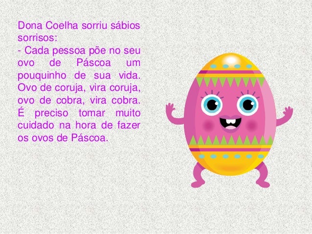Eu continuei sem entender nada. E Dona Coelha continuou
explicando:
- O que a pessoa coloca dentro do ovo de Páscoa nasce....