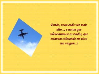 Então, voou cada vez mais alto..., e notou que silenciaram-se os ruídos, que estavam colocando em risco sua viagem...! 