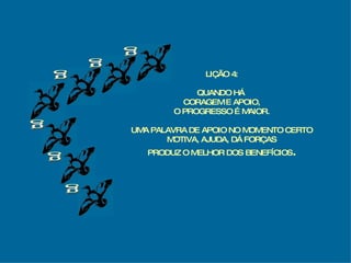 g g g g g g LIÇÃO 4: QUANDO HÁ  CORAGEM E APOIO, O PROGRESSO É MAIOR. UMA PALAVRA DE APOIO NO MOMENTO CERTO MOTIVA, AJUDA, DÁ FORÇAS PRODUZ O MELHOR DOS BENEFÍCIOS . 
