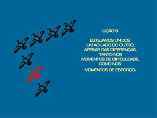 LIÇÃO 5: ESTEJAMOS UNIDOS  UM AO LADO DO OUTRO, APESAR DAS DIFERENÇAS, TANTO NOS MOMENTOS DE DIFICULDADE, COMO NOS  MOMENTOS DE ESFORÇO . 