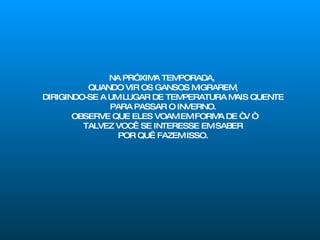 NA PRÓXIMA TEMPORADA,  QUANDO VIR OS GANSOS MIGRAREM, DIRIGINDO-SE A UM LUGAR DE TEMPERATURA MAIS QUENTE PARA PASSAR O INVERNO. OBSERVE QUE ELES VOAM EM FORMA DE “ V “ TALVEZ VOCÊ SE INTERESSE EM SABER POR QUÊ FAZEM ISSO. 