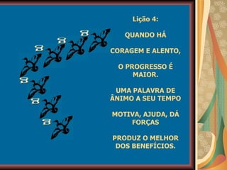 g g g g g g Lição 4: QUANDO HÁ CORAGEM E ALENTO, O PROGRESSO É MAIOR. UMA PALAVRA DE ÂNIMO A SEU TEMPO MOTIVA, AJUDA, DÁ FORÇAS PRODUZ O MELHOR DOS BENEFÍCIOS. 