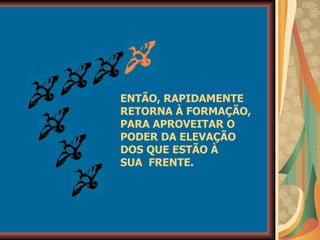 ENTÃO, RAPIDAMENTE RETORNA À FORMAÇÃO, PARA APROVEITAR O PODER DA ELEVAÇÃO DOS QUE ESTÃO À  SUA  FRENTE. 