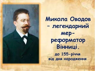 Микола Оводов
– легендарний
мер-
реформатор
Вінниці.
до 155-річчя
від дня народження
 