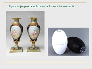 Algunos ejemplos de aplicación de los ovoides en el arte. 