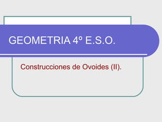 GEOMETRIA 4º E.S.O. Construcciones de Ovoides (II). 