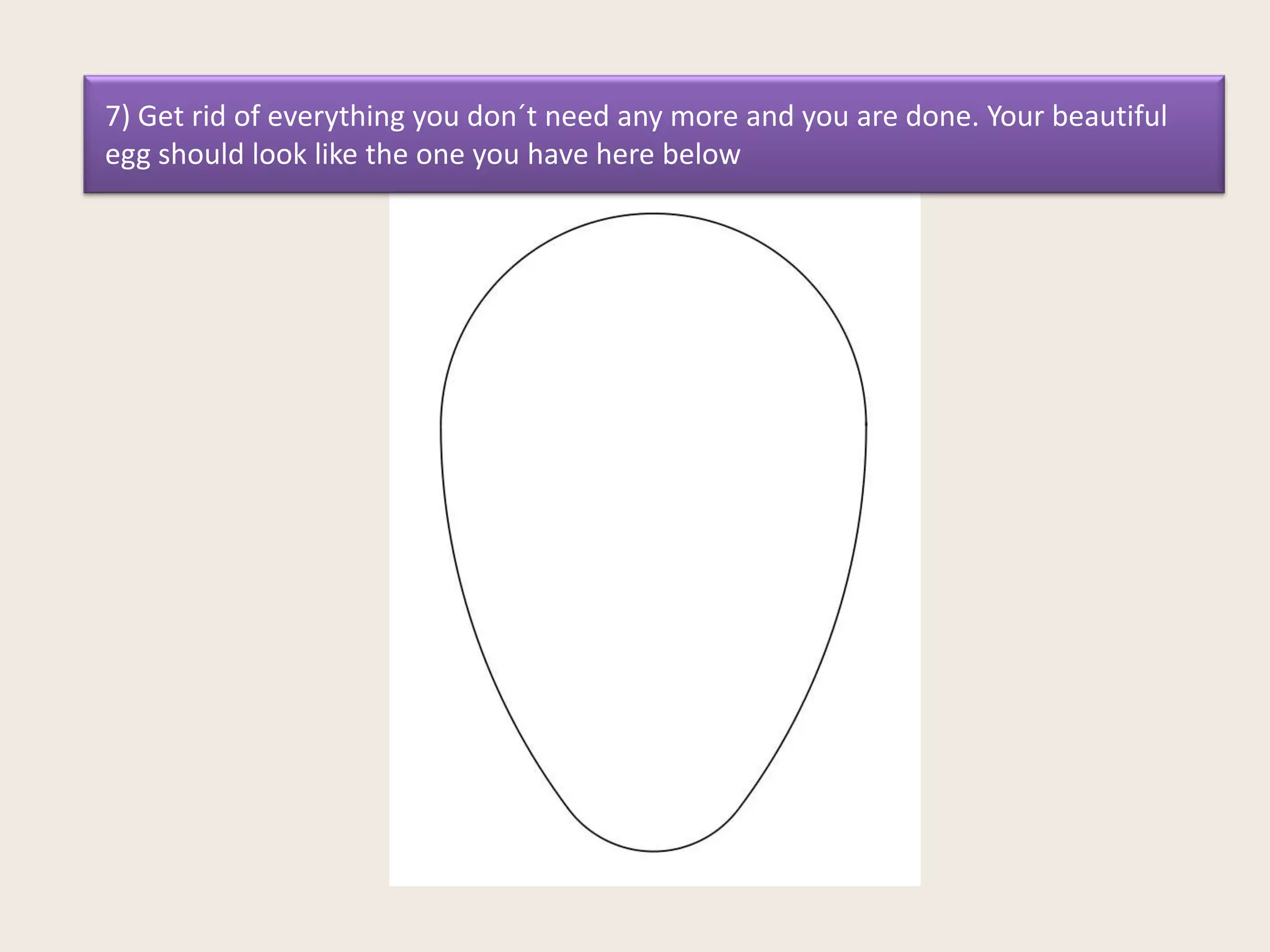 7) Get rid of everything you don´t need any more and you are done. Your beautiful
egg should look like the one you have here below