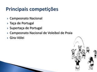  Campeonato Nacional
 Taça de Portugal
 Supertaça de Portugal
 Campeonato Nacional de Voleibol de Praia
 Gira-Vólei
 