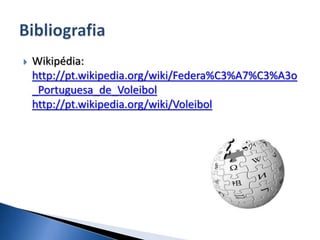  Wikipédia:
http://pt.wikipedia.org/wiki/Federa%C3%A7%C3%A3o
_Portuguesa_de_Voleibol
http://pt.wikipedia.org/wiki/Voleibol
 