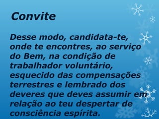 Convite
Desse modo, candidata-te,
onde te encontres, ao serviço
do Bem, na condição de
trabalhador voluntário,
esquecido das compensações
terrestres e lembrado dos
deveres que deves assumir em
relação ao teu despertar de
consciência espírita.
 