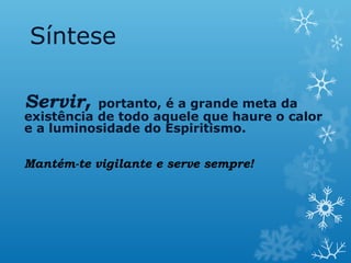 Síntese
Servir, portanto, é a grande meta da
existência de todo aquele que haure o calor
e a luminosidade do Espiritismo.
Mantém-te vigilante e serve sempre!
 