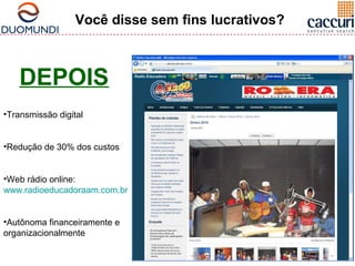 Você disse sem fins lucrativos? 
DEPOIS 
•Transmissão digital 
•Redução de 30% dos custos 
•Web rádio online: 
www.radioeducadoraam.com.br 
•Autônoma financeiramente e 
organizacionalmente 
 