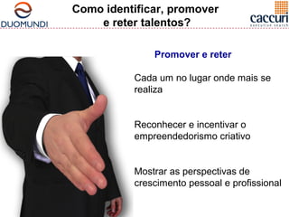 Como identificar, promover 
e reter talentos? 
Promover e reter 
Cada um no lugar onde mais se 
realiza 
Reconhecer e incentivar o 
empreendedorismo criativo 
Mostrar as perspectivas de 
crescimento pessoal e profissional 
 