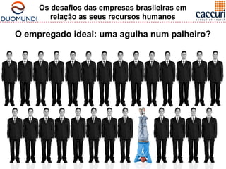 Os desafios das empresas brasileiras em 
relação as seus recursos humanos 
O empregado ideal: uma agulha num palheiro? 
 