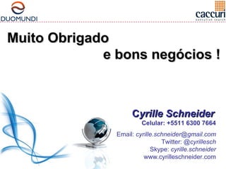CCyyrriillllee SScchhnneeiiddeerr 
Celular: +5511 6300 7664 
Email: cyrille.schneider@gmail.com 
Twitter: @cyrillesch 
Skype: cyrille.schneider 
www.cyrilleschneider.com 
MMuuiittoo OObbrriiggaaddoo 
ee bboonnss nneeggóócciiooss !! 
