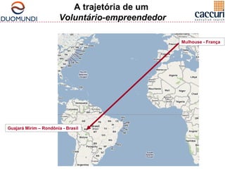 Mulhouse - França 
A trajetória de um 
Voluntário-empreendedor 
Guajará Mirim – Rondônia - Brasil 
 
