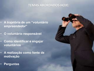 • A trajetória de um “voluntário 
empreendedor” 
• O voluntário responsável 
• Como identificar e engajar 
voluntários 
• A realização como fonte de 
motivação 
• Perguntas 
TEMAS ABORDADOS HOJE: 
 
