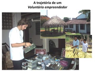 A trajetória de um 
Voluntário empreendedor 
 