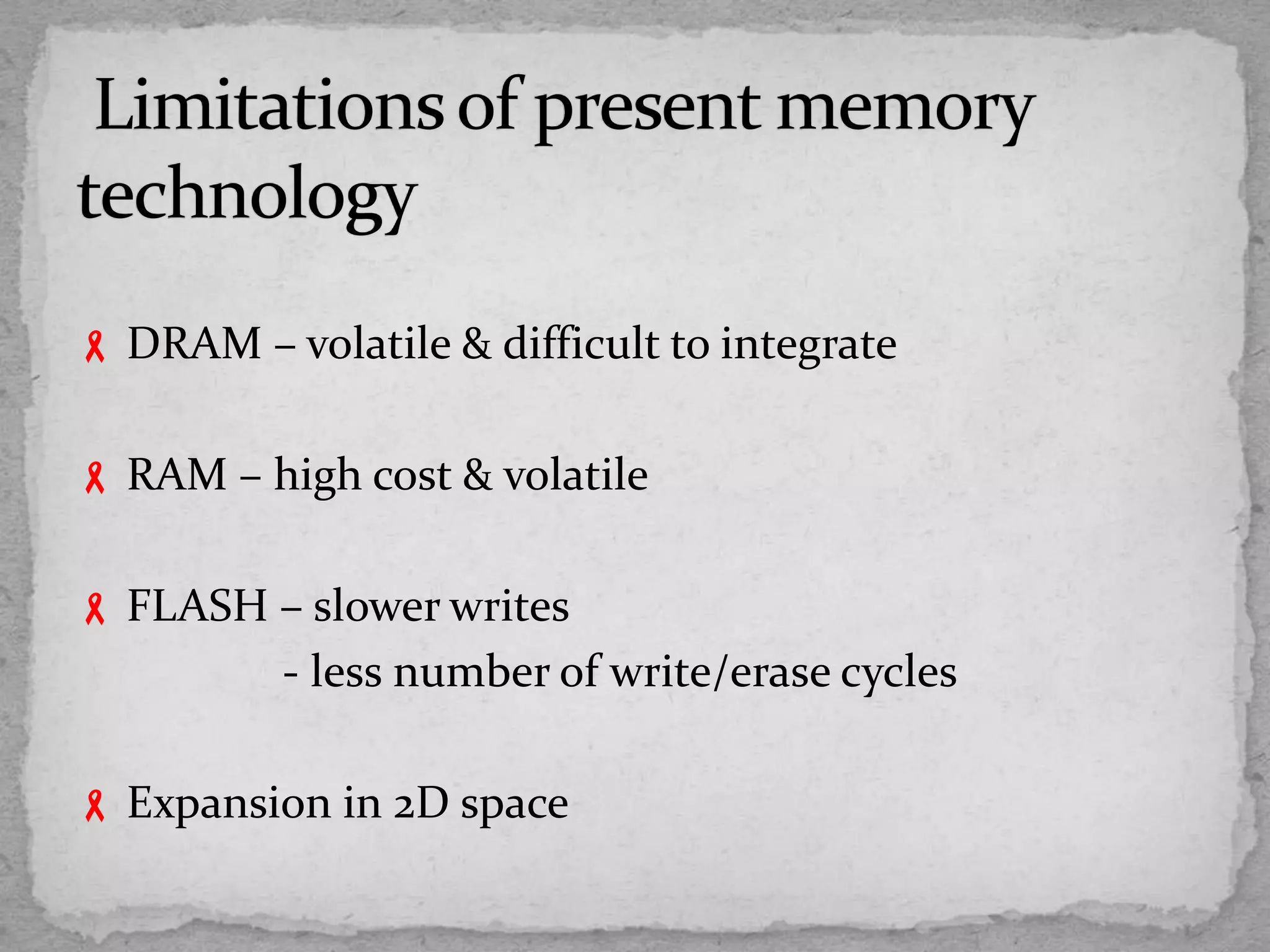  DRAM – volatile & difficult to integrate
 RAM – high cost & volatile
 FLASH – slower writes
- less number of write/erase cycles
 Expansion in 2D space
 