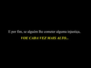 E por fim, se alguém lhe cometer alguma injustiça,  VOE CADA VEZ MAIS ALTO... 