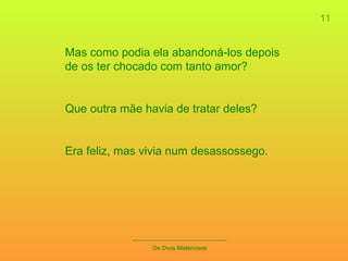Mas como podia ela abandoná-los depois de os ter chocado com tanto amor?  Que outra mãe havia de tratar deles? Era feliz, mas vivia num desassossego. 11 _____________________________ Os Ovos Misteriosos 