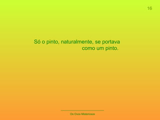 16 _____________________________ Os Ovos Misteriosos Só o pinto, naturalmente, se portava como um pinto.  