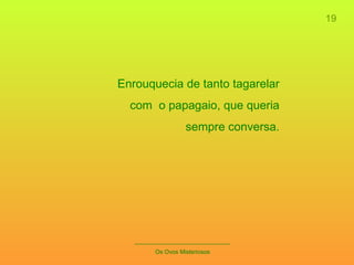19 _____________________________ Os Ovos Misteriosos Enrouquecia de tanto tagarelar com  o papagaio, que queria sempre conversa. 
