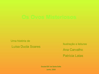 Os Ovos Misteriosos Uma história de Luísa Ducla Soares Ilustração e leituras Ana Carvalho Patrícia Latas Escola EB1 de Santa Sofia Junho, 2005 