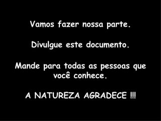 Vamos fazer nossa parte. Divulgue este documento. Mande para todas as pessoas que você conhece. A NATUREZA AGRADECE !!! 