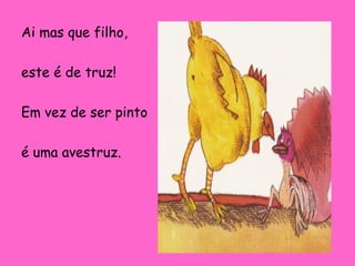 Ai mas que filho,
este é de truz!
Em vez de ser pinto
é uma avestruz.

 