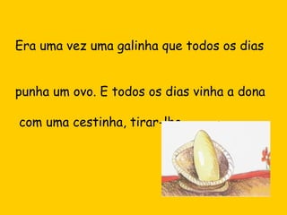 Era uma vez uma galinha que todos os dias
punha um ovo. E todos os dias vinha a dona
com uma cestinha, tirar-lho.

 