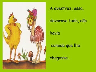 A avestruz, essa,
devorava tudo, não
havia
comida que lhe
chegasse.

 