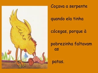 Coçava a serpente
quando ela tinha
cócegas, porque à
pobrezinha faltavam
as
patas.

 