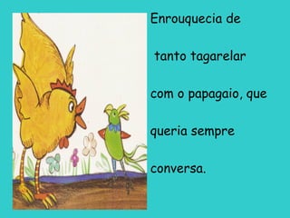 Enrouquecia de
tanto tagarelar
com o papagaio, que
queria sempre
conversa.

 