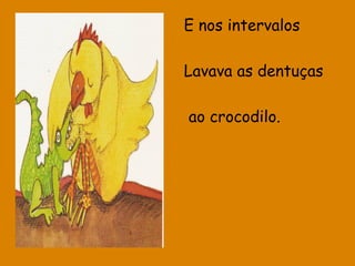 E nos intervalos
Lavava as dentuças
ao crocodilo.

 