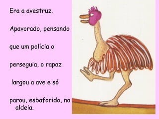 Era a avestruz.
Apavorado, pensando
que um polícia o
perseguia, o rapaz
largou a ave e só
parou, esbaforido, na
aldeia.

 