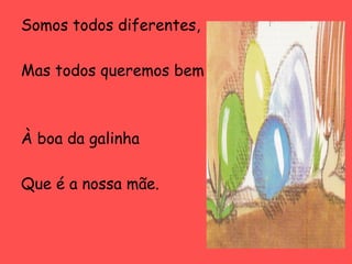 Somos todos diferentes,
Mas todos queremos bem

À boa da galinha
Que é a nossa mãe.

 