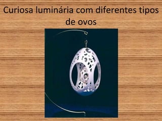 Curiosa luminária com diferentes tipos de ovos 