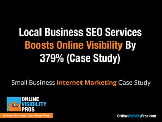 OnlineVisibilityPros.comDo More Business. Save More Time.
Local Business SEO Services
Boosts Online Visibility By
379% (Case Study)
Small Business Internet Marketing Case Study
 